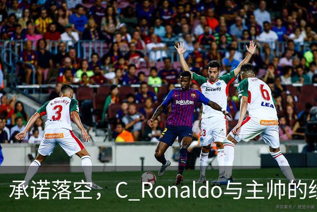 承诺落空，C Ronaldo与主帅的纷争引发的考验