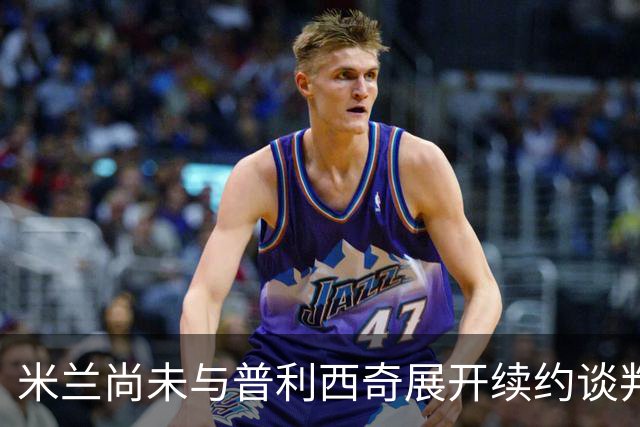 米兰尚未与普利西奇展开续约谈判，但渴望他继续留队