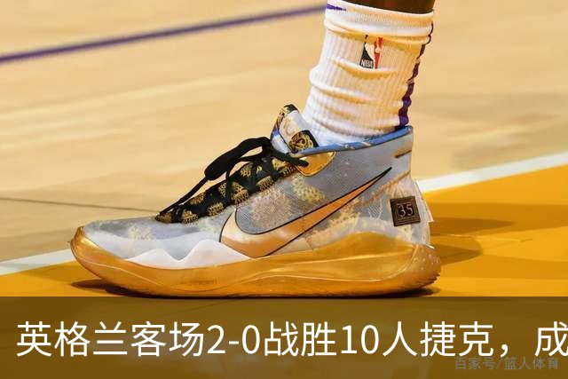 英格兰客场2-0战胜10人捷克，成功拿下欧国联首胜